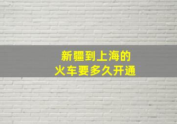 新疆到上海的火车要多久开通