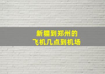 新疆到郑州的飞机几点到机场