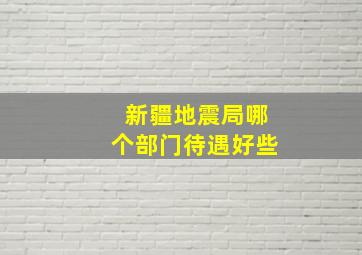 新疆地震局哪个部门待遇好些