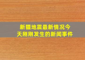 新疆地震最新情况今天刚刚发生的新闻事件