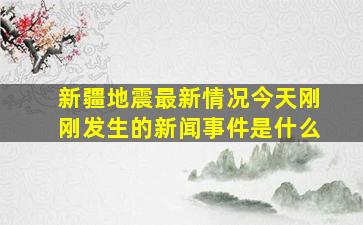 新疆地震最新情况今天刚刚发生的新闻事件是什么