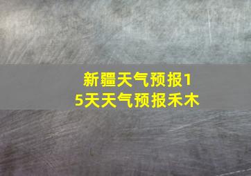 新疆天气预报15天天气预报禾木