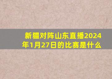 新疆对阵山东直播2024年1月27日的比赛是什么