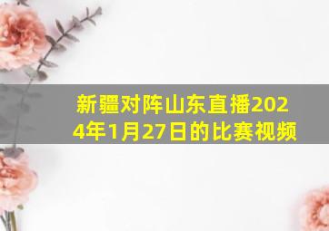 新疆对阵山东直播2024年1月27日的比赛视频