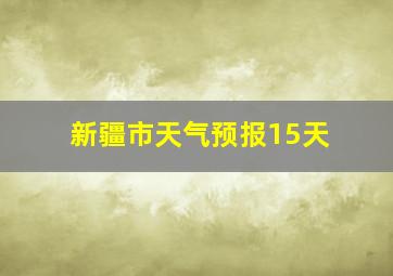 新疆市天气预报15天