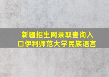 新疆招生网录取查询入口伊利师范大学民族语言