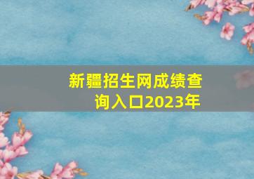 新疆招生网成绩查询入口2023年