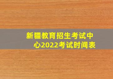 新疆教育招生考试中心2022考试时间表