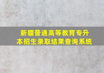 新疆普通高等教育专升本招生录取结果查询系统