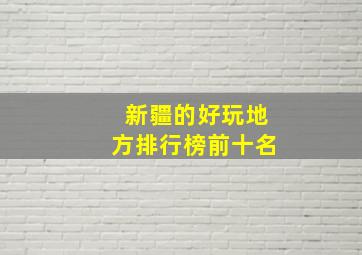 新疆的好玩地方排行榜前十名