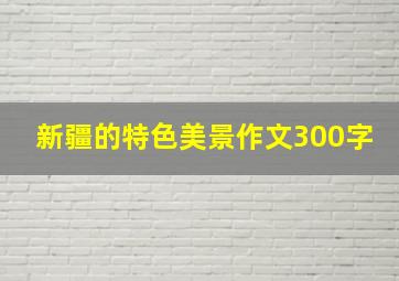 新疆的特色美景作文300字