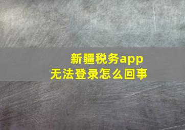 新疆税务app无法登录怎么回事