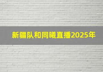 新疆队和同曦直播2025年