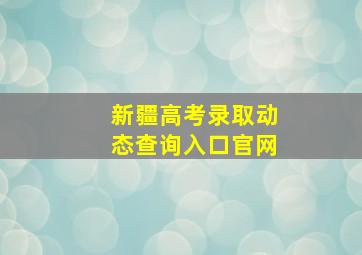 新疆高考录取动态查询入口官网