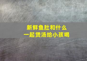 新鲜鱼肚和什么一起煲汤给小孩喝