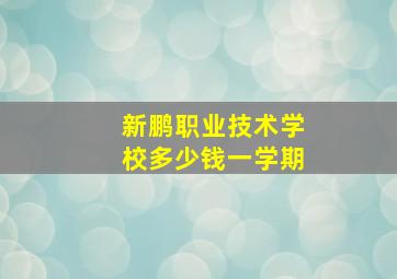 新鹏职业技术学校多少钱一学期