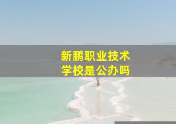 新鹏职业技术学校是公办吗