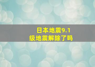 日本地震9.1级地震解除了吗