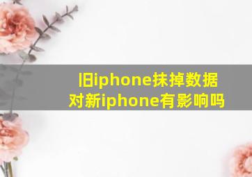 旧iphone抹掉数据对新iphone有影响吗