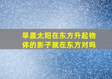 早晨太阳在东方升起物体的影子就在东方对吗