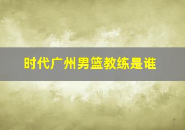 时代广州男篮教练是谁