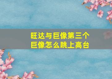 旺达与巨像第三个巨像怎么跳上高台