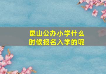 昆山公办小学什么时候报名入学的呢