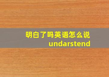 明白了吗英语怎么说undarstend