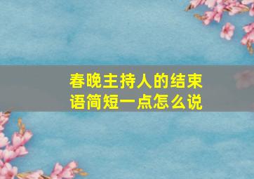 春晚主持人的结束语简短一点怎么说