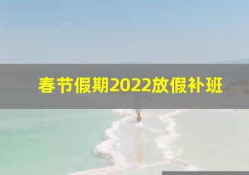 春节假期2022放假补班