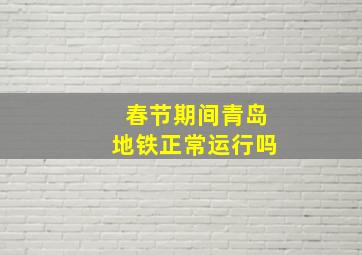 春节期间青岛地铁正常运行吗