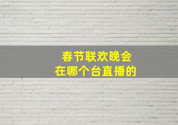 春节联欢晚会在哪个台直播的