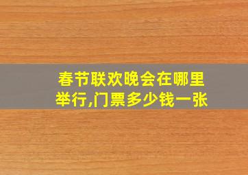 春节联欢晚会在哪里举行,门票多少钱一张