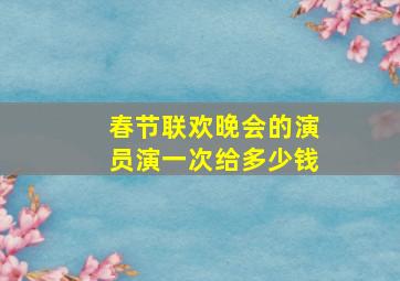 春节联欢晚会的演员演一次给多少钱