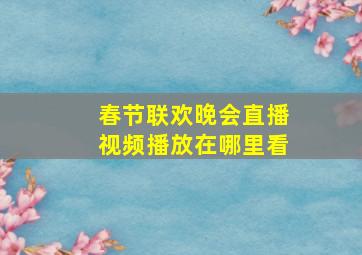 春节联欢晚会直播视频播放在哪里看