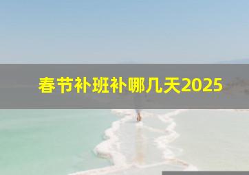 春节补班补哪几天2025