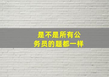 是不是所有公务员的题都一样