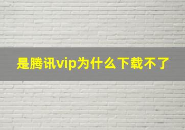 是腾讯vip为什么下载不了