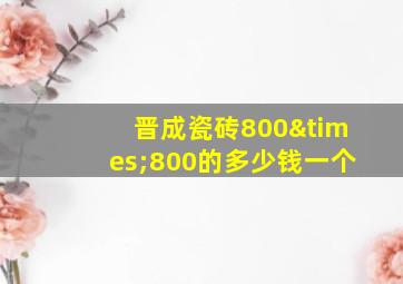 晋成瓷砖800×800的多少钱一个