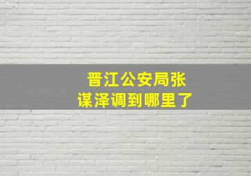 晋江公安局张谋泽调到哪里了