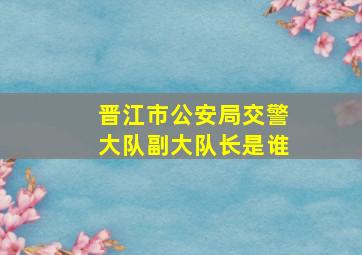 晋江市公安局交警大队副大队长是谁