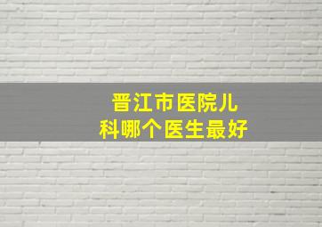 晋江市医院儿科哪个医生最好