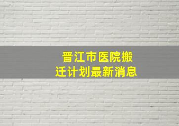 晋江市医院搬迁计划最新消息