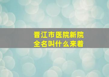 晋江市医院新院全名叫什么来着