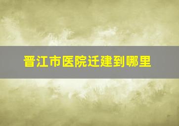 晋江市医院迁建到哪里