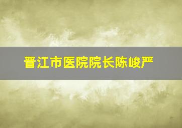 晋江市医院院长陈峻严