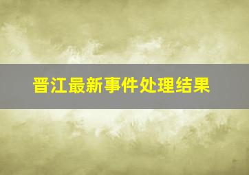 晋江最新事件处理结果