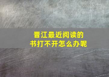 晋江最近阅读的书打不开怎么办呢