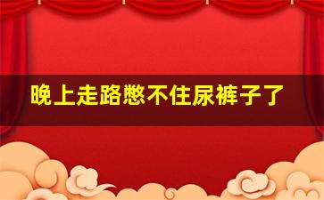 晚上走路憋不住尿裤子了