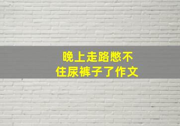 晚上走路憋不住尿裤子了作文